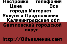 Настройка IP телефонии › Цена ­ 5000-10000 - Все города Интернет » Услуги и Предложения   . Калининградская обл.,Светловский городской округ 